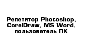 Репетитор Photoshop, CorelDraw, MS Word, пользователь ПК